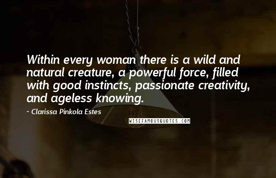 Clarissa Pinkola Estes Quotes: Within every woman there is a wild and natural creature, a powerful force, filled with good instincts, passionate creativity, and ageless knowing.