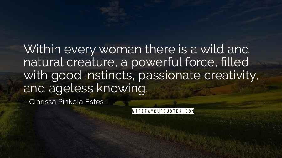 Clarissa Pinkola Estes Quotes: Within every woman there is a wild and natural creature, a powerful force, filled with good instincts, passionate creativity, and ageless knowing.