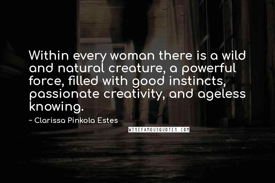 Clarissa Pinkola Estes Quotes: Within every woman there is a wild and natural creature, a powerful force, filled with good instincts, passionate creativity, and ageless knowing.