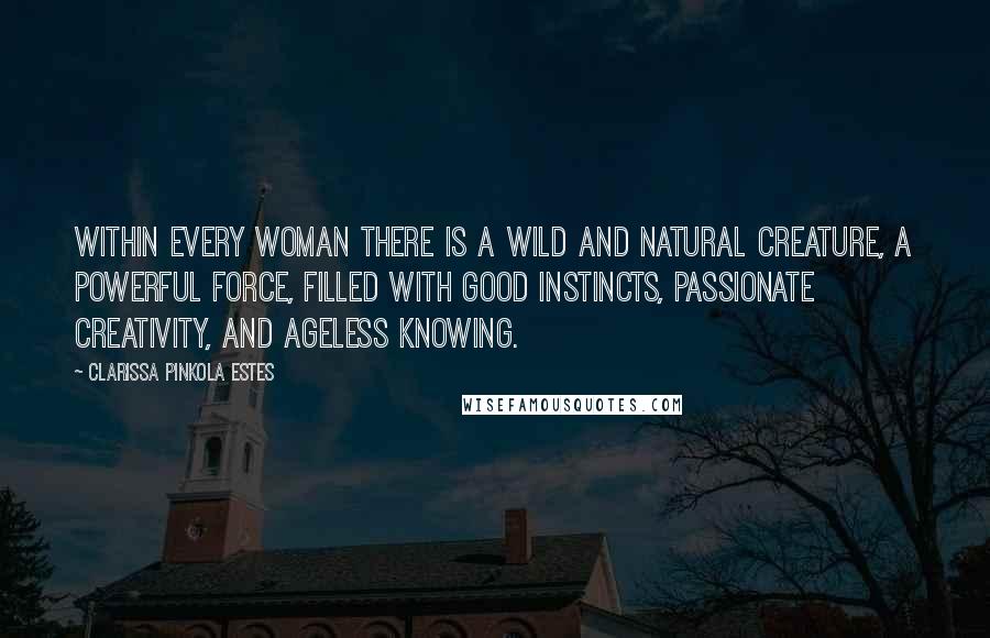 Clarissa Pinkola Estes Quotes: Within every woman there is a wild and natural creature, a powerful force, filled with good instincts, passionate creativity, and ageless knowing.