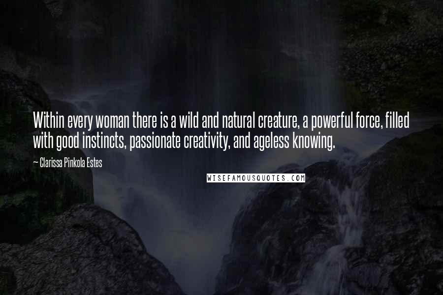 Clarissa Pinkola Estes Quotes: Within every woman there is a wild and natural creature, a powerful force, filled with good instincts, passionate creativity, and ageless knowing.