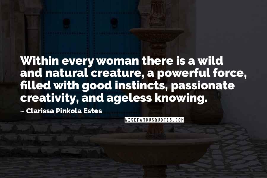 Clarissa Pinkola Estes Quotes: Within every woman there is a wild and natural creature, a powerful force, filled with good instincts, passionate creativity, and ageless knowing.