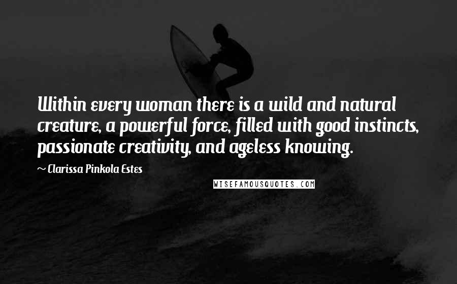 Clarissa Pinkola Estes Quotes: Within every woman there is a wild and natural creature, a powerful force, filled with good instincts, passionate creativity, and ageless knowing.