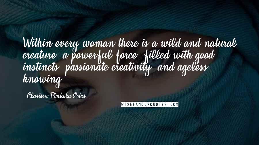 Clarissa Pinkola Estes Quotes: Within every woman there is a wild and natural creature, a powerful force, filled with good instincts, passionate creativity, and ageless knowing.