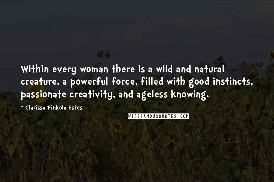 Clarissa Pinkola Estes Quotes: Within every woman there is a wild and natural creature, a powerful force, filled with good instincts, passionate creativity, and ageless knowing.