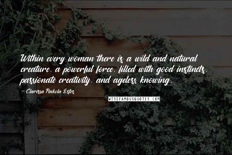 Clarissa Pinkola Estes Quotes: Within every woman there is a wild and natural creature, a powerful force, filled with good instincts, passionate creativity, and ageless knowing.