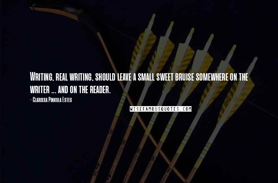 Clarissa Pinkola Estes Quotes: Writing, real writing, should leave a small sweet bruise somewhere on the writer ... and on the reader.