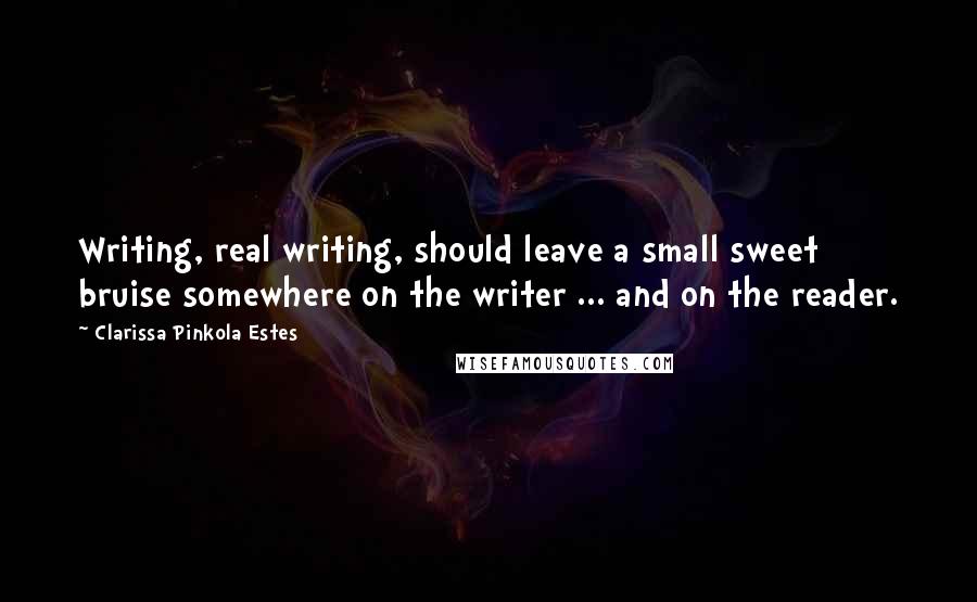 Clarissa Pinkola Estes Quotes: Writing, real writing, should leave a small sweet bruise somewhere on the writer ... and on the reader.