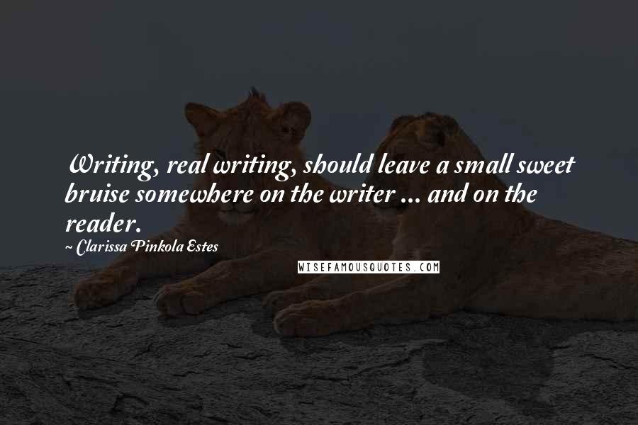 Clarissa Pinkola Estes Quotes: Writing, real writing, should leave a small sweet bruise somewhere on the writer ... and on the reader.
