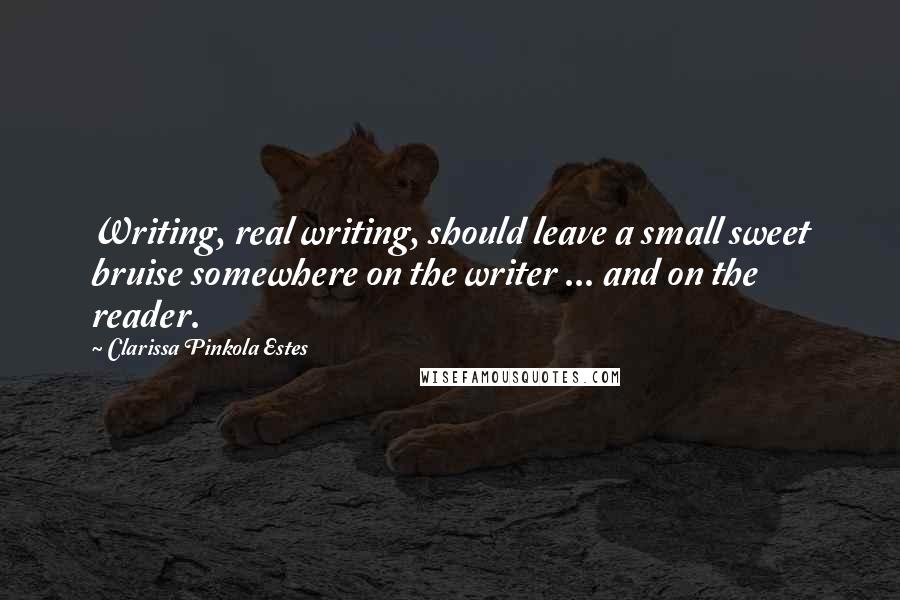 Clarissa Pinkola Estes Quotes: Writing, real writing, should leave a small sweet bruise somewhere on the writer ... and on the reader.
