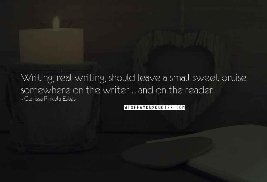 Clarissa Pinkola Estes Quotes: Writing, real writing, should leave a small sweet bruise somewhere on the writer ... and on the reader.