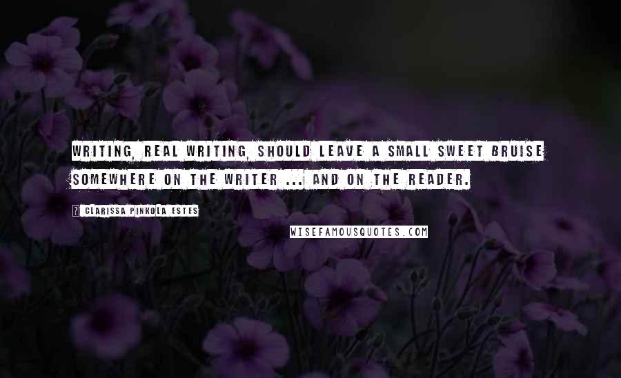 Clarissa Pinkola Estes Quotes: Writing, real writing, should leave a small sweet bruise somewhere on the writer ... and on the reader.