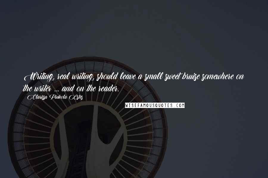 Clarissa Pinkola Estes Quotes: Writing, real writing, should leave a small sweet bruise somewhere on the writer ... and on the reader.