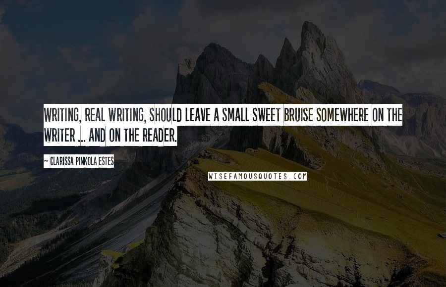 Clarissa Pinkola Estes Quotes: Writing, real writing, should leave a small sweet bruise somewhere on the writer ... and on the reader.