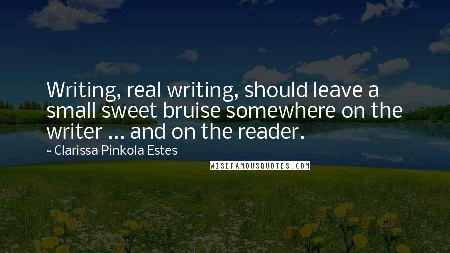 Clarissa Pinkola Estes Quotes: Writing, real writing, should leave a small sweet bruise somewhere on the writer ... and on the reader.