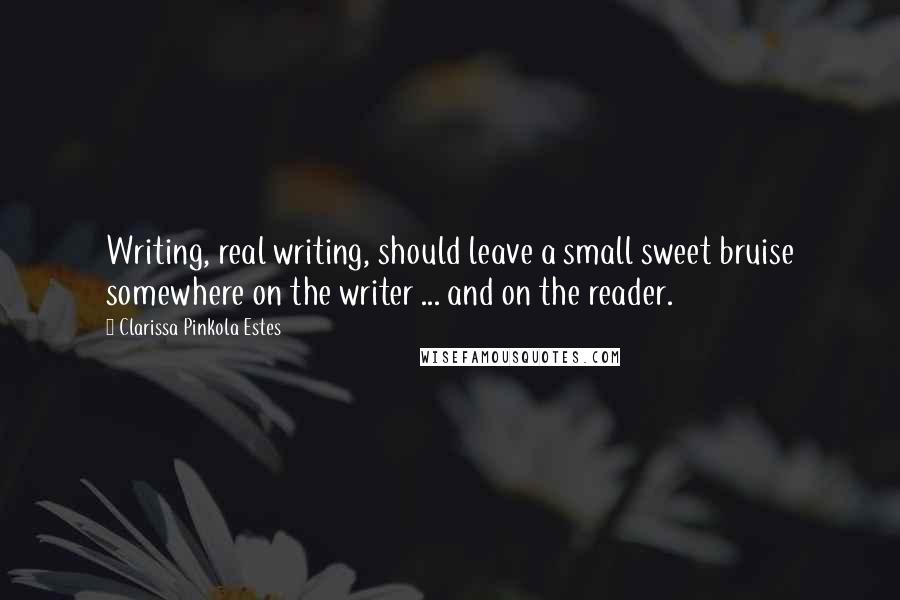 Clarissa Pinkola Estes Quotes: Writing, real writing, should leave a small sweet bruise somewhere on the writer ... and on the reader.