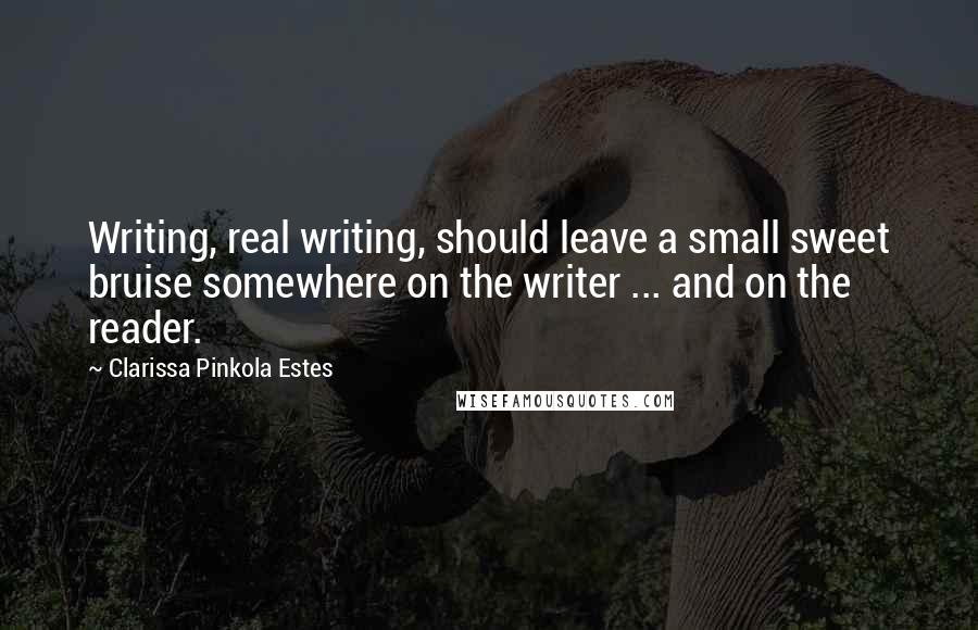 Clarissa Pinkola Estes Quotes: Writing, real writing, should leave a small sweet bruise somewhere on the writer ... and on the reader.