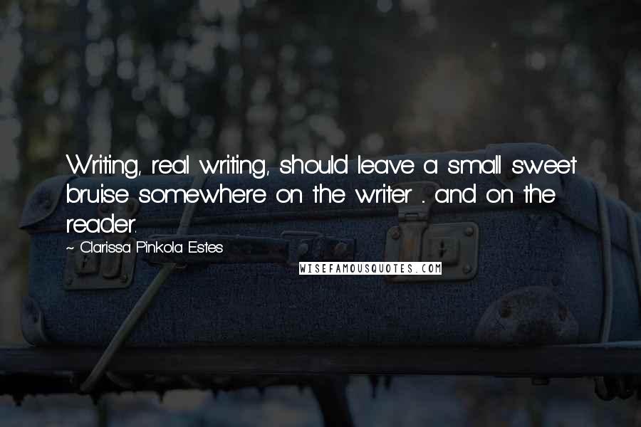 Clarissa Pinkola Estes Quotes: Writing, real writing, should leave a small sweet bruise somewhere on the writer ... and on the reader.