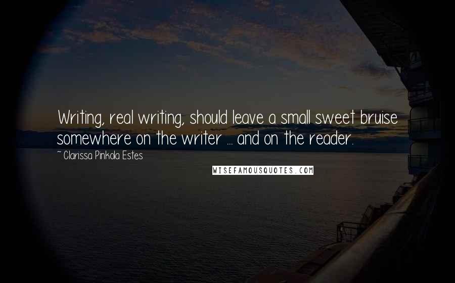 Clarissa Pinkola Estes Quotes: Writing, real writing, should leave a small sweet bruise somewhere on the writer ... and on the reader.