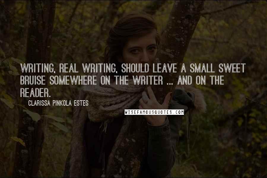 Clarissa Pinkola Estes Quotes: Writing, real writing, should leave a small sweet bruise somewhere on the writer ... and on the reader.