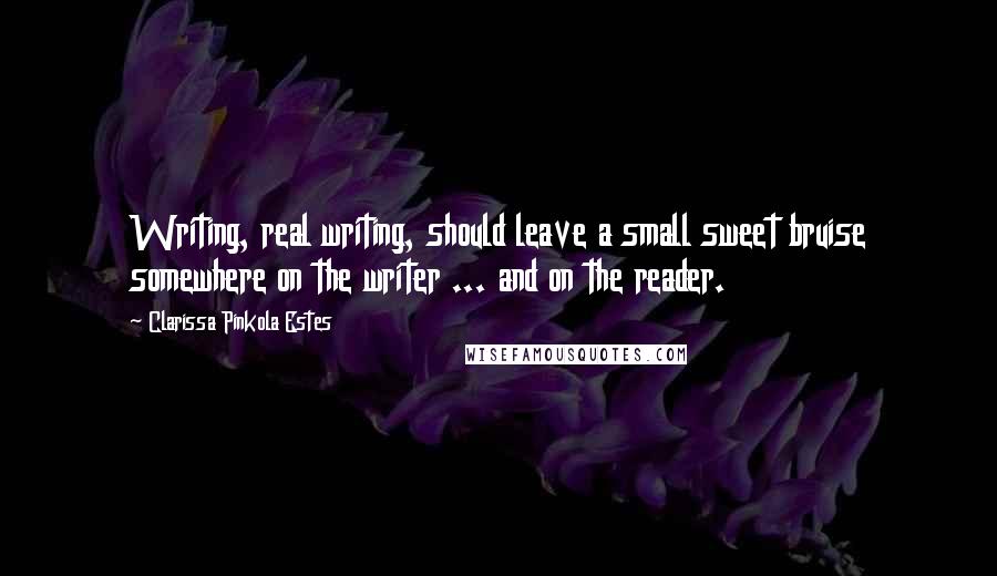 Clarissa Pinkola Estes Quotes: Writing, real writing, should leave a small sweet bruise somewhere on the writer ... and on the reader.