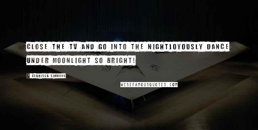 Clarissa Simmens Quotes: Close the TV and go into the nightJoyously dance under moonlight so bright!