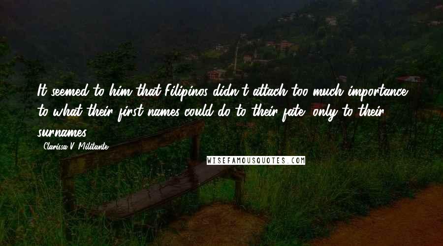 Clarissa V. Militante Quotes: It seemed to him that Filipinos didn't attach too much importance to what their first names could do to their fate, only to their surnames.