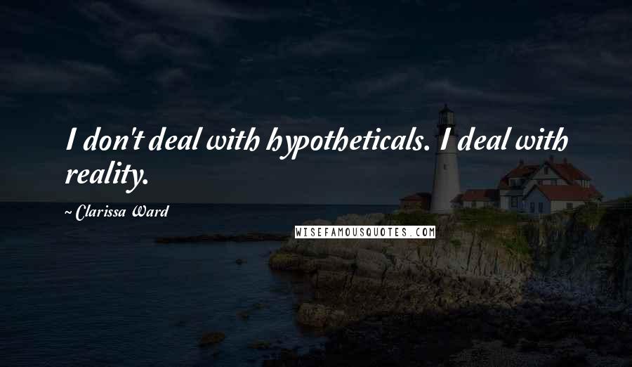 Clarissa Ward Quotes: I don't deal with hypotheticals. I deal with reality.