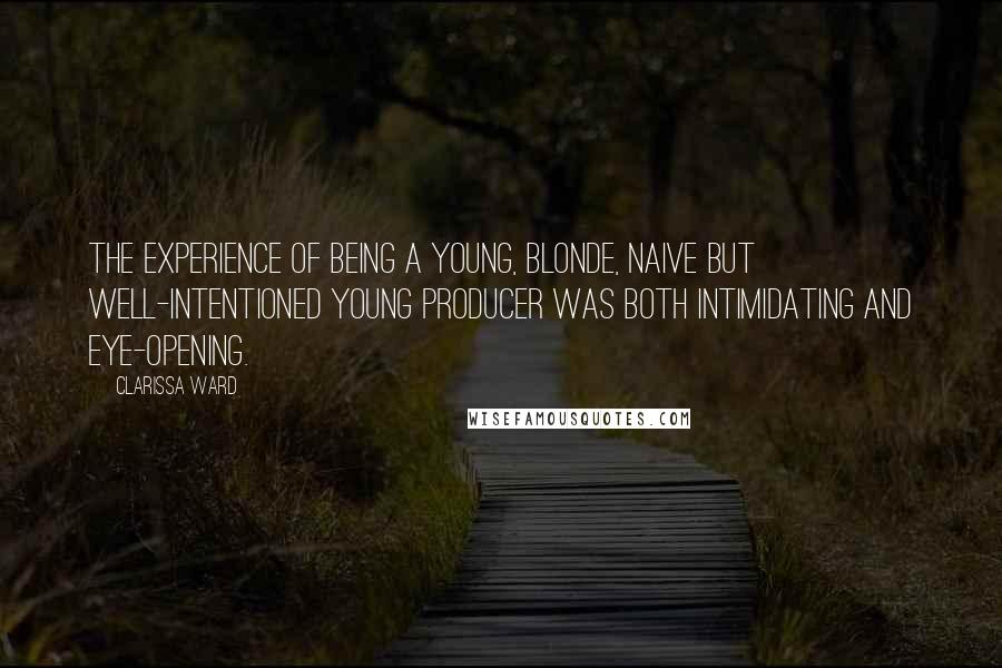 Clarissa Ward Quotes: The experience of being a young, blonde, naive but well-intentioned young producer was both intimidating and eye-opening.