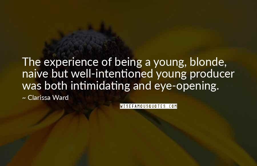 Clarissa Ward Quotes: The experience of being a young, blonde, naive but well-intentioned young producer was both intimidating and eye-opening.