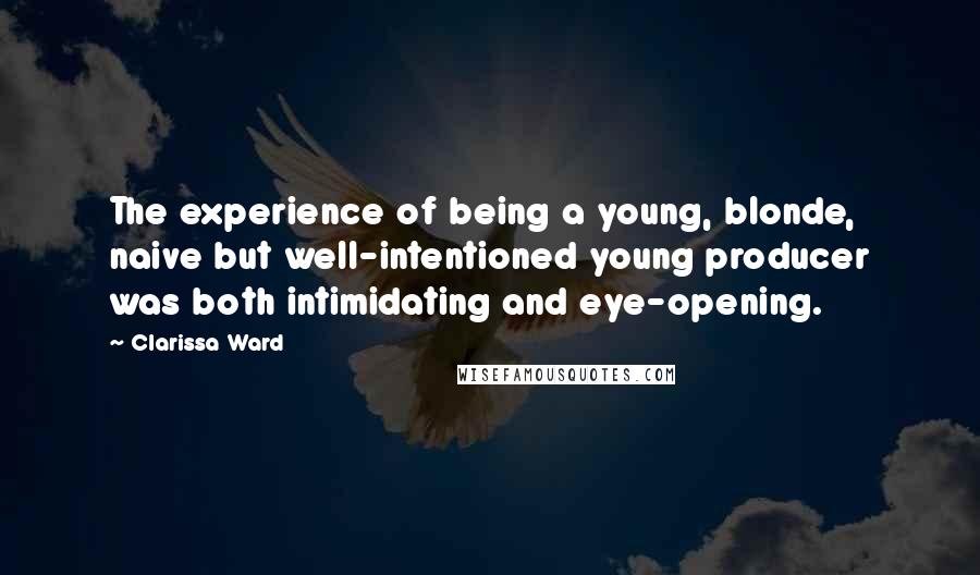 Clarissa Ward Quotes: The experience of being a young, blonde, naive but well-intentioned young producer was both intimidating and eye-opening.