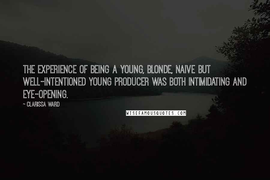 Clarissa Ward Quotes: The experience of being a young, blonde, naive but well-intentioned young producer was both intimidating and eye-opening.