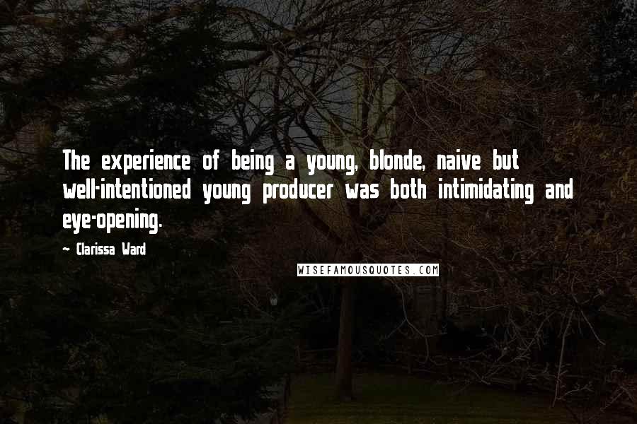 Clarissa Ward Quotes: The experience of being a young, blonde, naive but well-intentioned young producer was both intimidating and eye-opening.