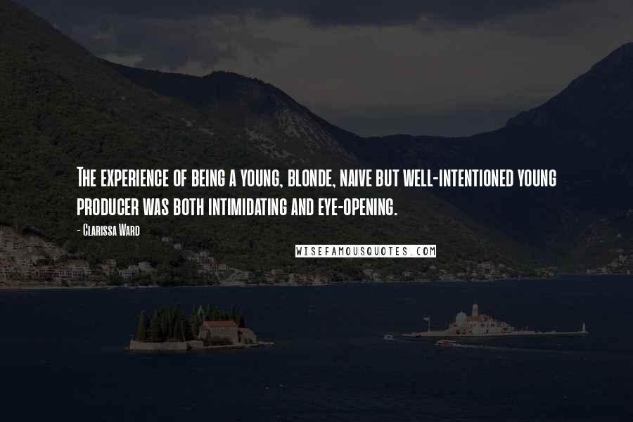 Clarissa Ward Quotes: The experience of being a young, blonde, naive but well-intentioned young producer was both intimidating and eye-opening.