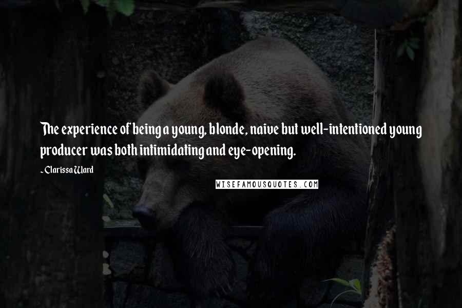 Clarissa Ward Quotes: The experience of being a young, blonde, naive but well-intentioned young producer was both intimidating and eye-opening.