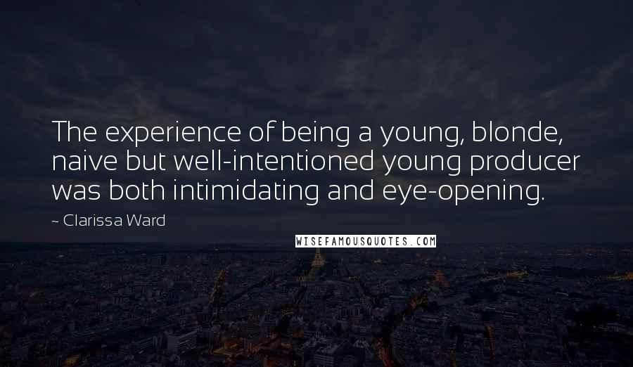 Clarissa Ward Quotes: The experience of being a young, blonde, naive but well-intentioned young producer was both intimidating and eye-opening.