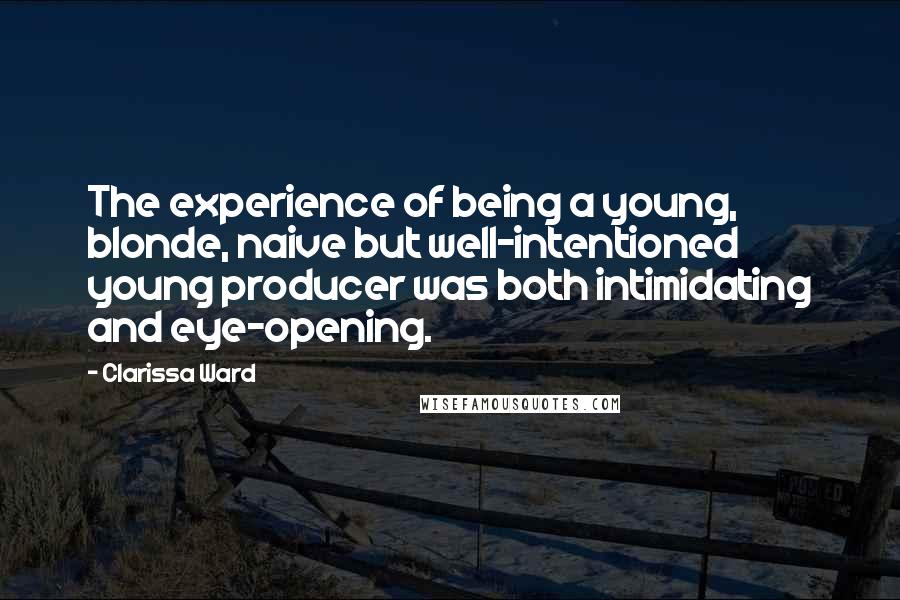 Clarissa Ward Quotes: The experience of being a young, blonde, naive but well-intentioned young producer was both intimidating and eye-opening.