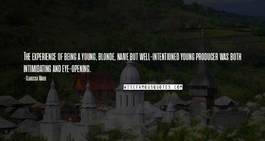 Clarissa Ward Quotes: The experience of being a young, blonde, naive but well-intentioned young producer was both intimidating and eye-opening.