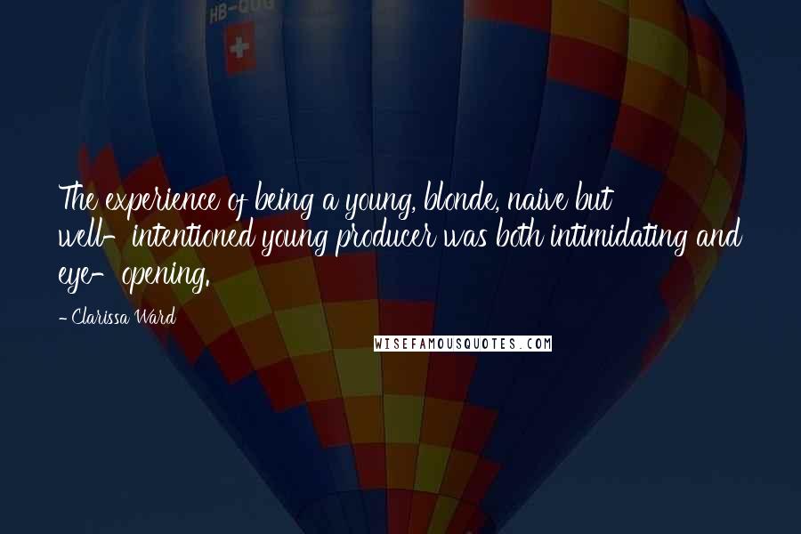 Clarissa Ward Quotes: The experience of being a young, blonde, naive but well-intentioned young producer was both intimidating and eye-opening.