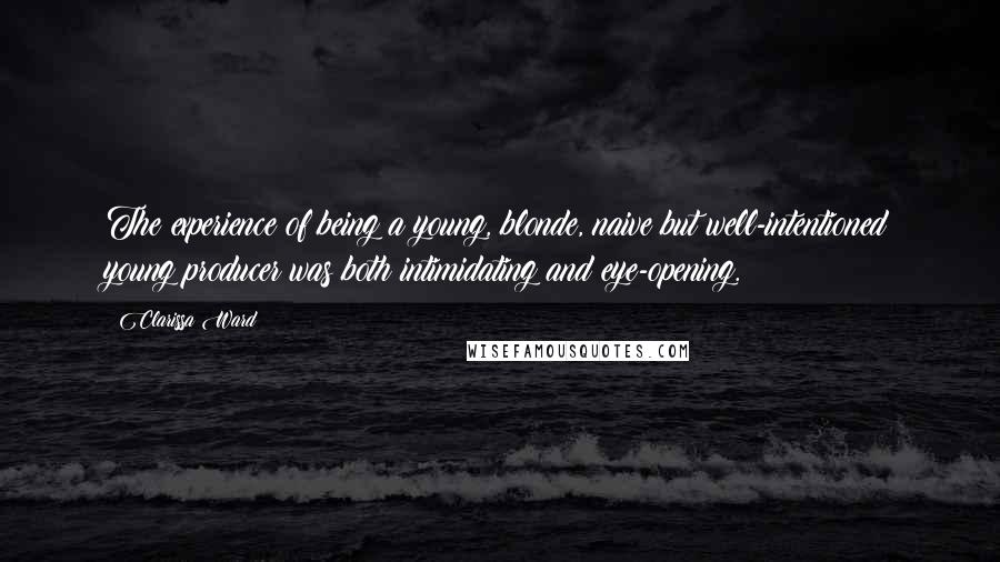 Clarissa Ward Quotes: The experience of being a young, blonde, naive but well-intentioned young producer was both intimidating and eye-opening.