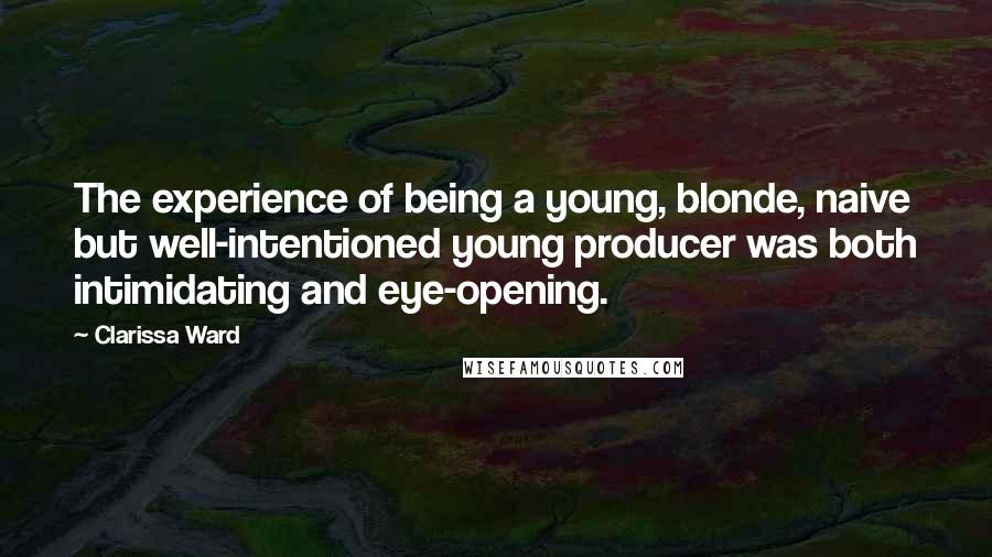 Clarissa Ward Quotes: The experience of being a young, blonde, naive but well-intentioned young producer was both intimidating and eye-opening.