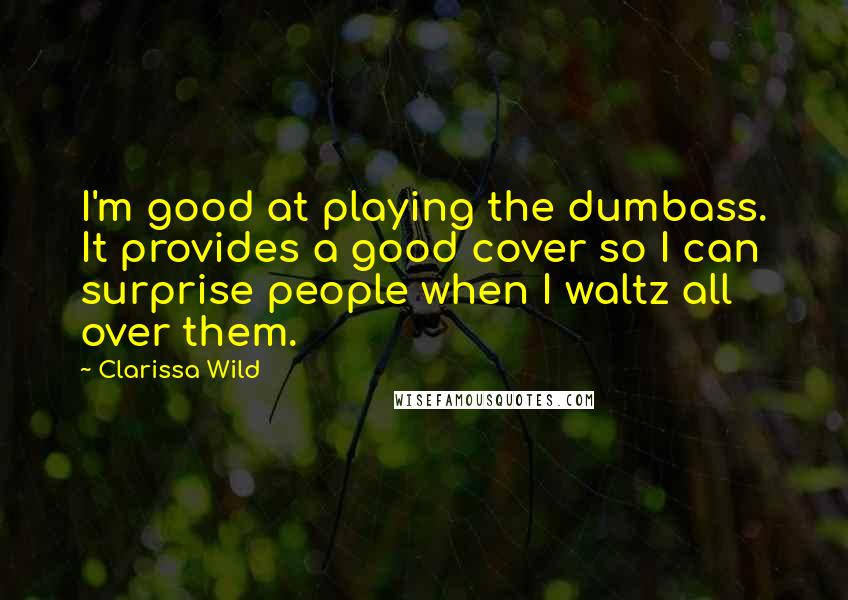 Clarissa Wild Quotes: I'm good at playing the dumbass. It provides a good cover so I can surprise people when I waltz all over them.