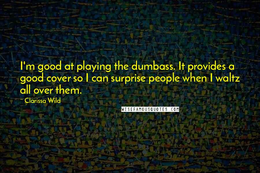 Clarissa Wild Quotes: I'm good at playing the dumbass. It provides a good cover so I can surprise people when I waltz all over them.