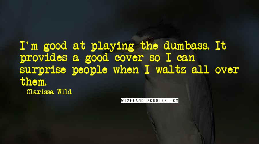 Clarissa Wild Quotes: I'm good at playing the dumbass. It provides a good cover so I can surprise people when I waltz all over them.