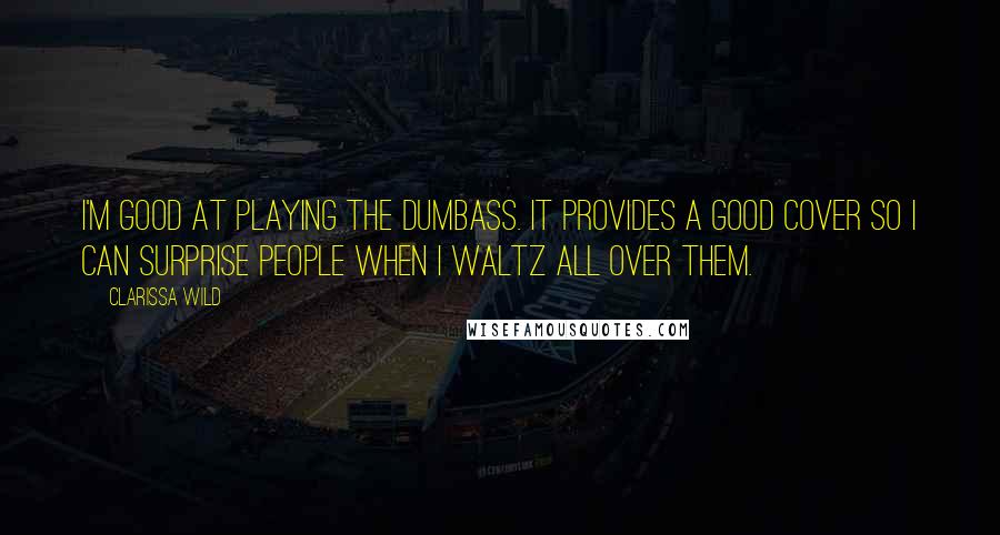 Clarissa Wild Quotes: I'm good at playing the dumbass. It provides a good cover so I can surprise people when I waltz all over them.