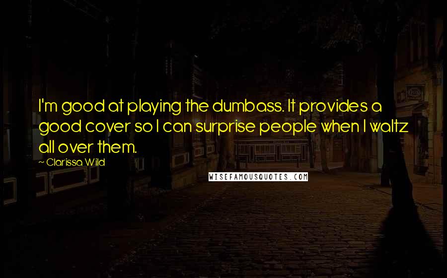 Clarissa Wild Quotes: I'm good at playing the dumbass. It provides a good cover so I can surprise people when I waltz all over them.