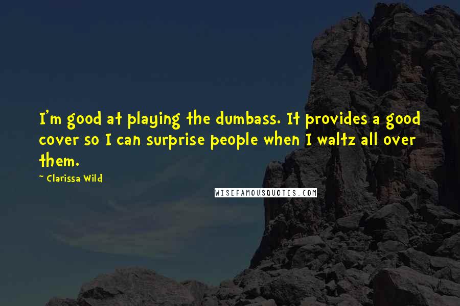 Clarissa Wild Quotes: I'm good at playing the dumbass. It provides a good cover so I can surprise people when I waltz all over them.