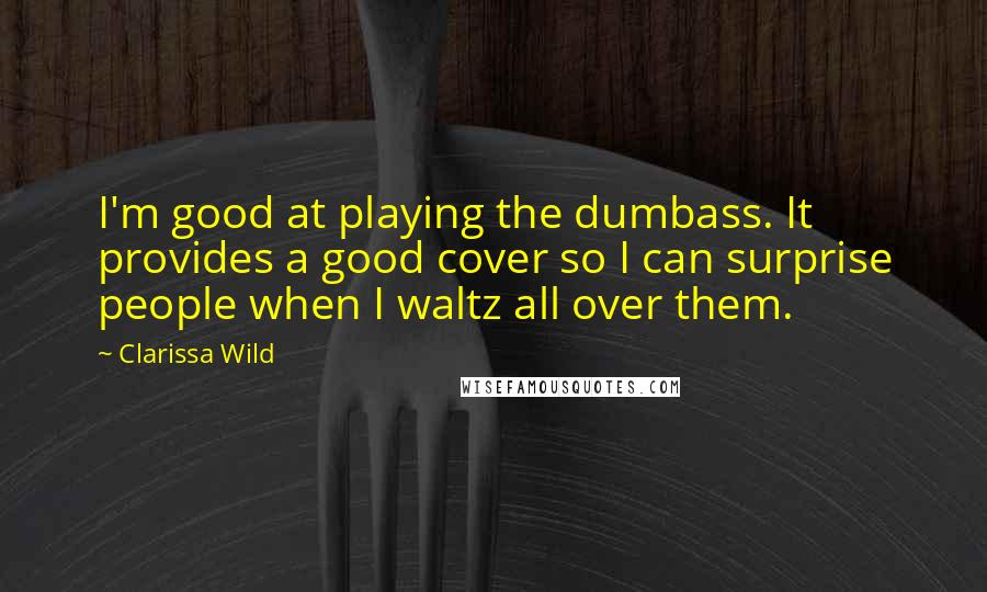 Clarissa Wild Quotes: I'm good at playing the dumbass. It provides a good cover so I can surprise people when I waltz all over them.