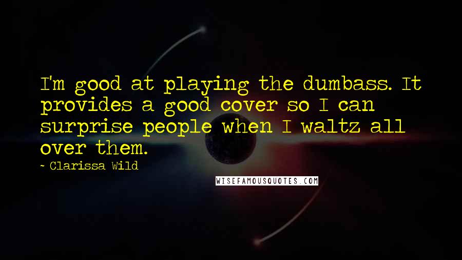 Clarissa Wild Quotes: I'm good at playing the dumbass. It provides a good cover so I can surprise people when I waltz all over them.