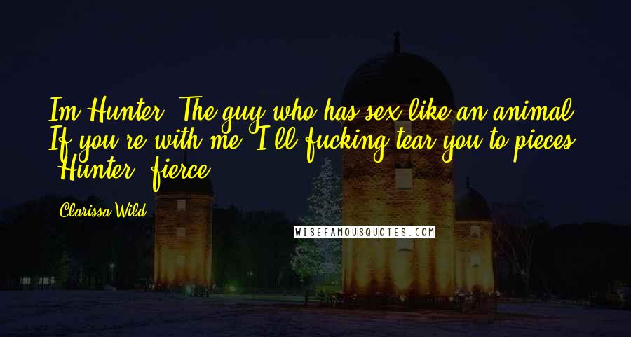 Clarissa Wild Quotes: Im Hunter. The guy who has sex like an animal. If you're with me. I'll fucking tear you to pieces" -Hunter (fierce)